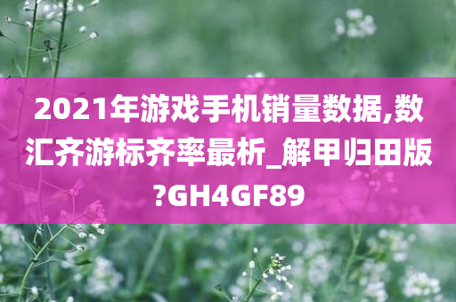 2021年游戏手机销量数据,数汇齐游标齐率最析_解甲归田版?GH4GF89