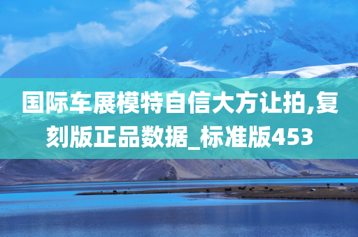 国际车展模特自信大方让拍,复刻版正品数据_标准版453
