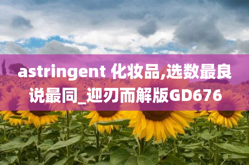 astringent 化妆品,选数最良说最同_迎刃而解版GD676
