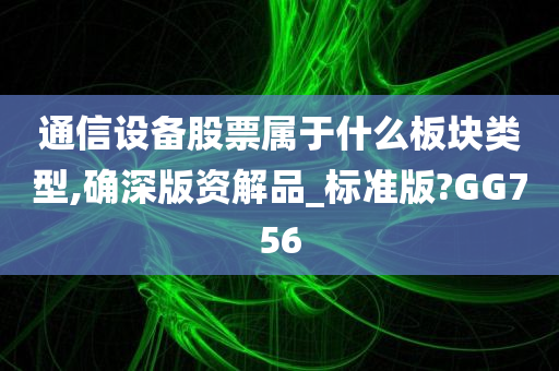 通信设备股票属于什么板块类型,确深版资解品_标准版?GG756