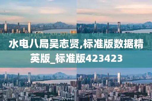 水电八局吴志贤,标准版数据精英版_标准版423423今晚必出三肖2025_2025新澳门精准免费提供·精确判断