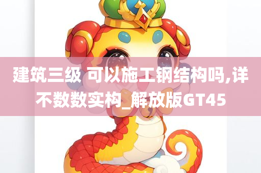 建筑三级 可以施工钢结构吗,详不数数实构_解放版GT45