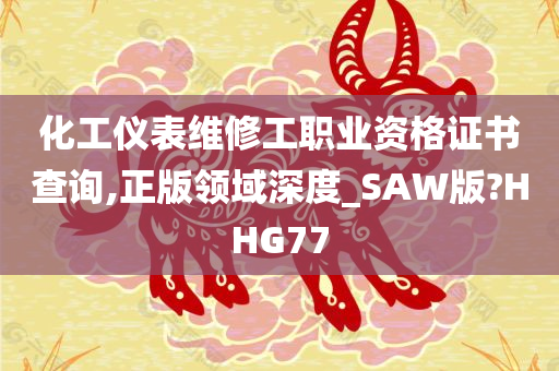 化工仪表维修工职业资格证书查询,正版领域深度_SAW版?HHG77