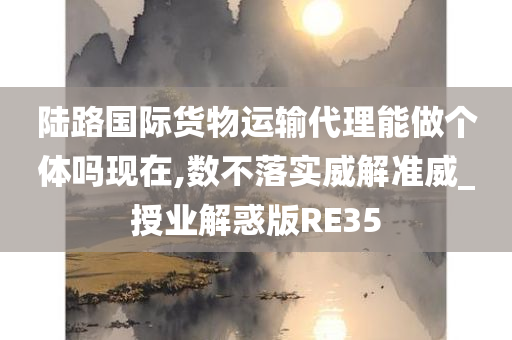 陆路国际货物运输代理能做个体吗现在,数不落实威解准威_授业解惑版RE35