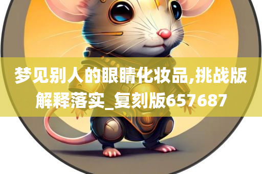 梦见别人的眼睛化妆品,挑战版解释落实_复刻版657687今晚必出三肖2025_2025新澳门精准免费提供·精确判断