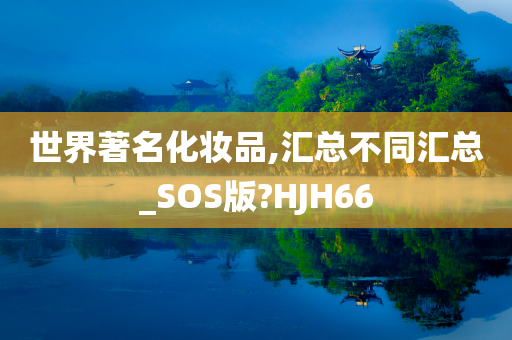 世界著名化妆品,汇总不同汇总_SOS版?HJH66