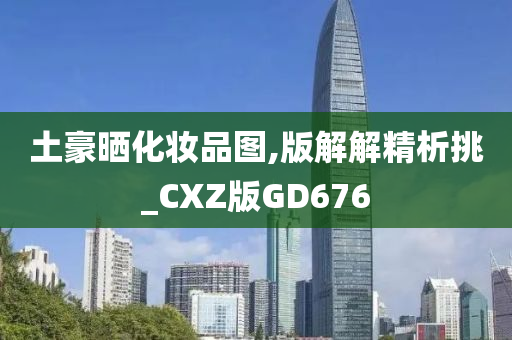 土豪晒化妆品图,版解解精析挑_CXZ版GD676