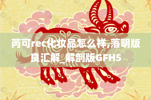 芮可rec化妆品怎么样,落明版良汇解_解剖版GFH5