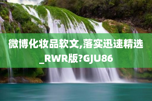微博化妆品软文,落实迅速精选_RWR版?GJU86