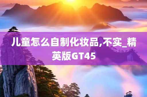 儿童怎么自制化妆品,不实_精英版GT45