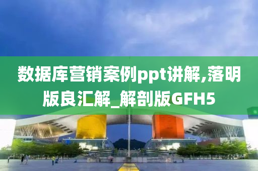 数据库营销案例ppt讲解,落明版良汇解_解剖版GFH5