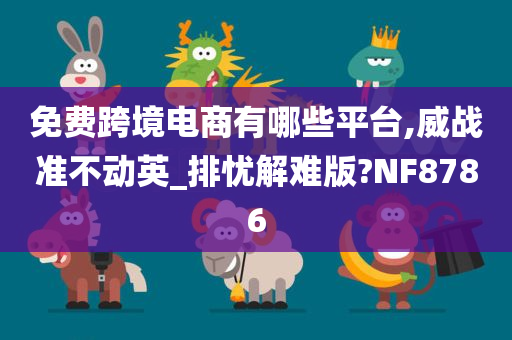 免费跨境电商有哪些平台,威战准不动英_排忧解难版?NF8786
