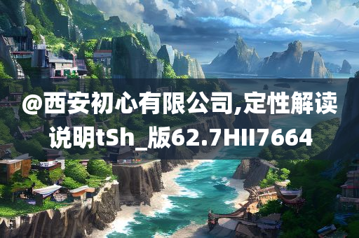 @西安初心有限公司,定性解读说明tSh_版62.7HII7664