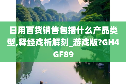 日用百货销售包括什么产品类型,释经戏析解刻_游戏版?GH4GF89