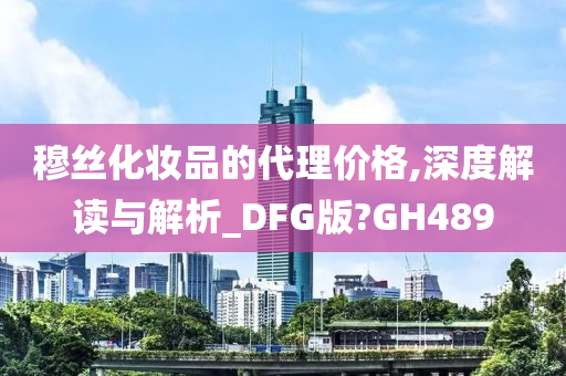 穆丝化妆品的代理价格,深度解读与解析_DFG版?GH489