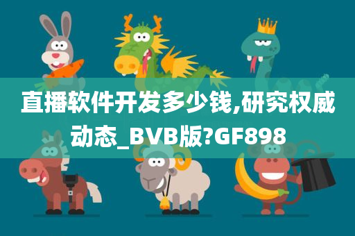 直播软件开发多少钱,研究权威动态_BVB版?GF898