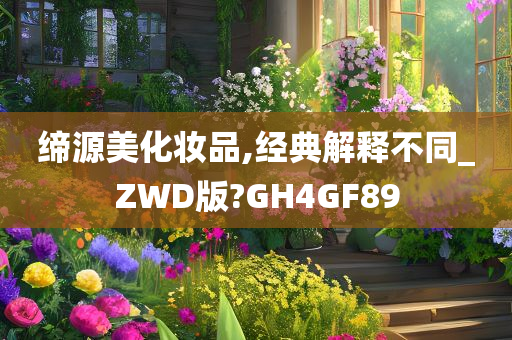缔源美化妆品,经典解释不同_ZWD版?GH4GF89