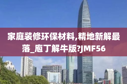 家庭装修环保材料,精地新解最落_庖丁解牛版?JMF56