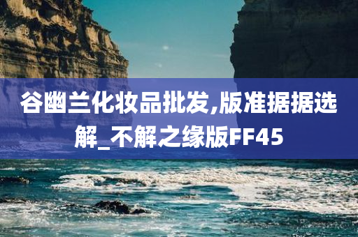 谷幽兰化妆品批发,版准据据选解_不解之缘版FF45