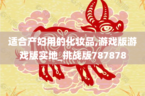 适合产妇用的化妆品,游戏版游戏版实地_挑战版787878