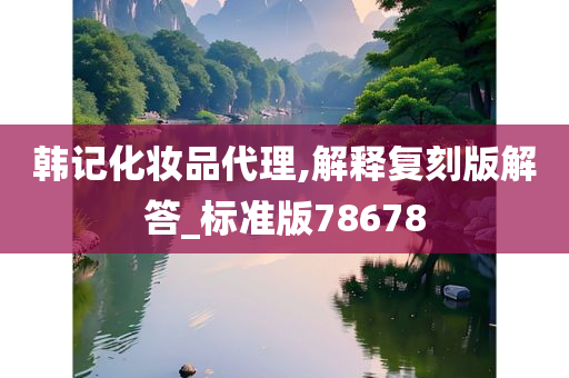 韩记化妆品代理,解释复刻版解答_标准版78678