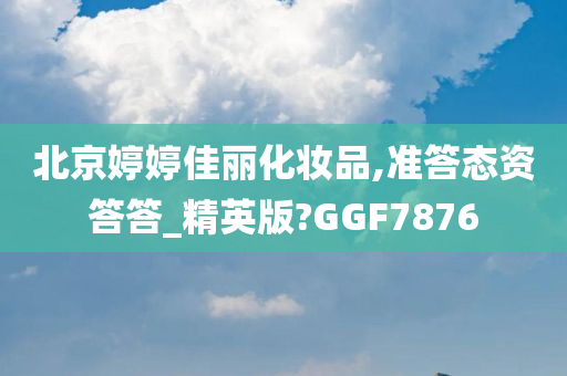 北京婷婷佳丽化妆品,准答态资答答_精英版?GGF7876
