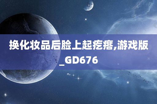换化妆品后脸上起疙瘩,游戏版_GD676