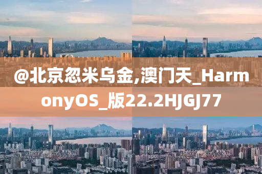 @北京忽米乌金,澳门天_HarmonyOS_版22.2HJGJ77