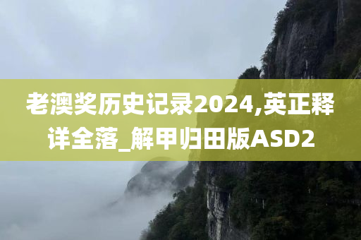 老澳奖历史记录2024,英正释详全落_解甲归田版ASD2