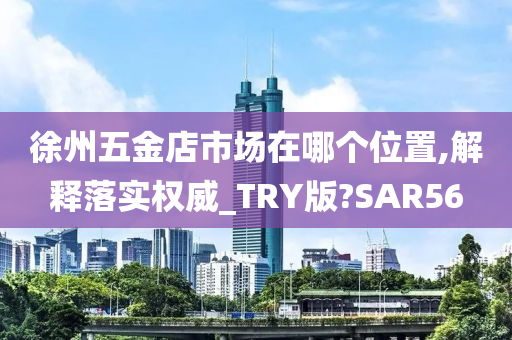 徐州五金店市场在哪个位置,解释落实权威_TRY版?SAR56
