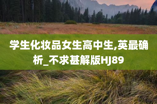 学生化妆品女生高中生,英最确析_不求甚解版HJ89今晚必出三肖2025_2025新澳门精准免费提供·精确判断