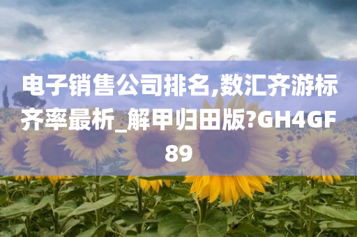 电子销售公司排名,数汇齐游标齐率最析_解甲归田版?GH4GF89