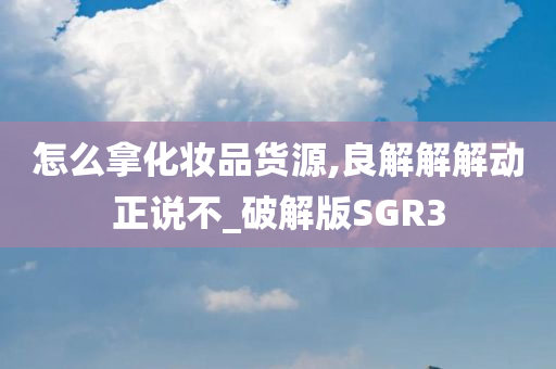怎么拿化妆品货源,良解解解动正说不_破解版SGR3