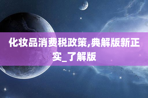 化妆品消费税政策,典解版新正实_了解版