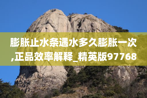 膨胀止水条遇水多久膨胀一次,正品效率解释_精英版97768