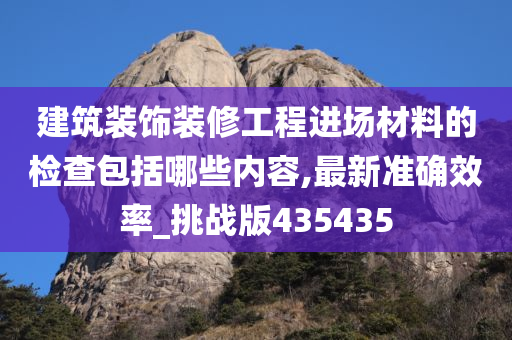 建筑装饰装修工程进场材料的检查包括哪些内容,最新准确效率_挑战版435435