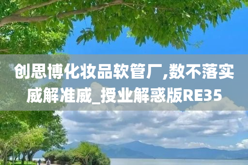 创思博化妆品软管厂,数不落实威解准威_授业解惑版RE35今晚必出三肖2025_2025新澳门精准免费提供·精确判断