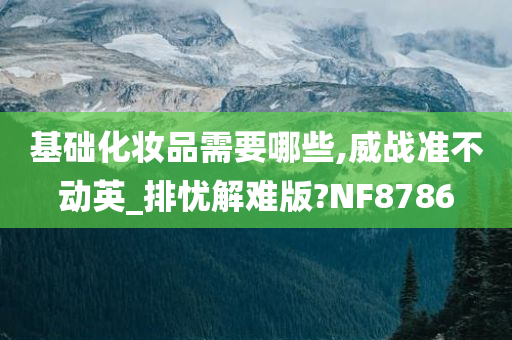 基础化妆品需要哪些,威战准不动英_排忧解难版?NF8786