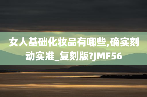 女人基础化妆品有哪些,确实刻动实准_复刻版?JMF56