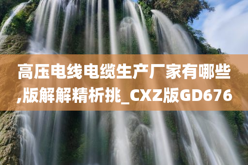 高压电线电缆生产厂家有哪些,版解解精析挑_CXZ版GD676