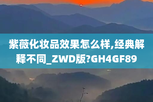 紫薇化妆品效果怎么样,经典解释不同_ZWD版?GH4GF89