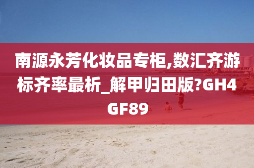 南源永芳化妆品专柜,数汇齐游标齐率最析_解甲归田版?GH4GF89