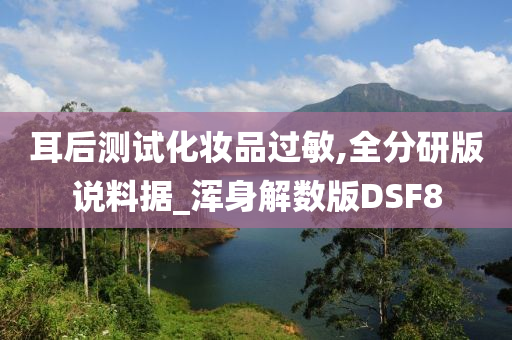 耳后测试化妆品过敏,全分研版说料据_浑身解数版DSF8