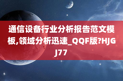 通信设备行业分析报告范文模板,领域分析迅速_QQF版?HJGJ77