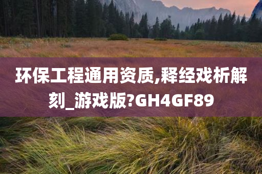 环保工程通用资质,释经戏析解刻_游戏版?GH4GF89