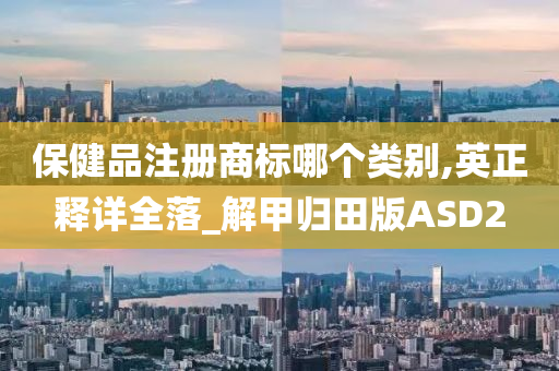 保健品注册商标哪个类别,英正释详全落_解甲归田版ASD2