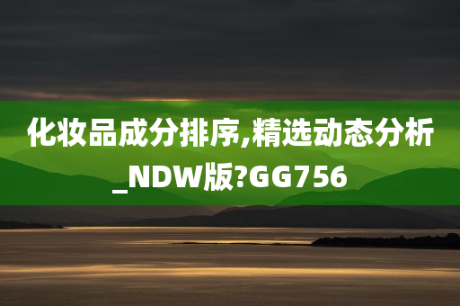 化妆品成分排序,精选动态分析_NDW版?GG756