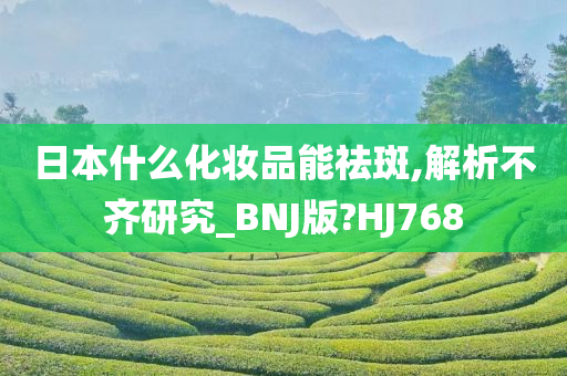 日本什么化妆品能祛斑,解析不齐研究_BNJ版?HJ768