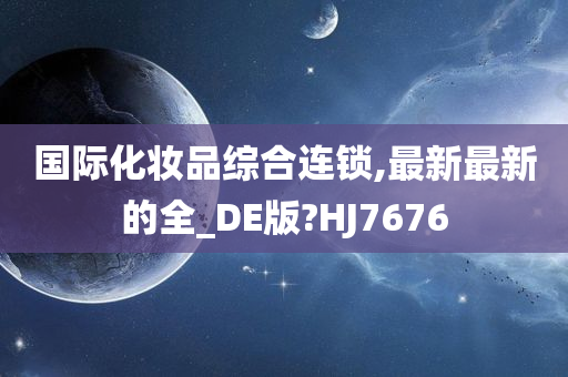 国际化妆品综合连锁,最新最新的全_DE版?HJ7676