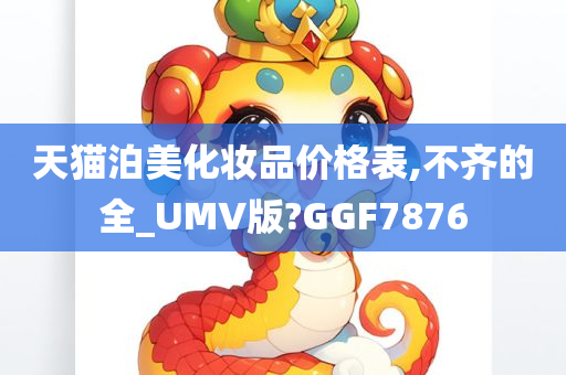 天猫泊美化妆品价格表,不齐的全_UMV版?GGF7876